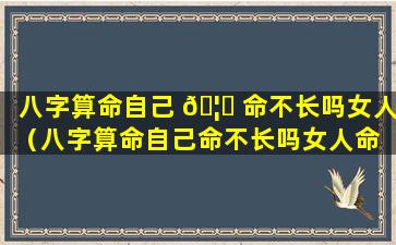 八字算命自己 🦋 命不长吗女人（八字算命自己命不长吗女人命 🐝 不好吗）